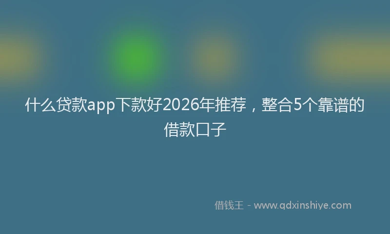 什么贷款app下款好2026年推荐，整合5个靠谱的借款口子
