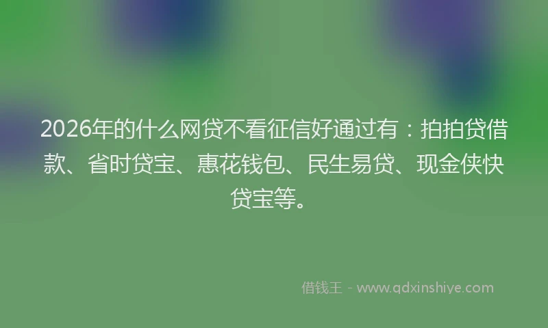 2026年的什么网贷不看征信好通过有:拍拍贷借款、省时贷宝、惠花钱包、民生易贷、现金侠快贷宝等。