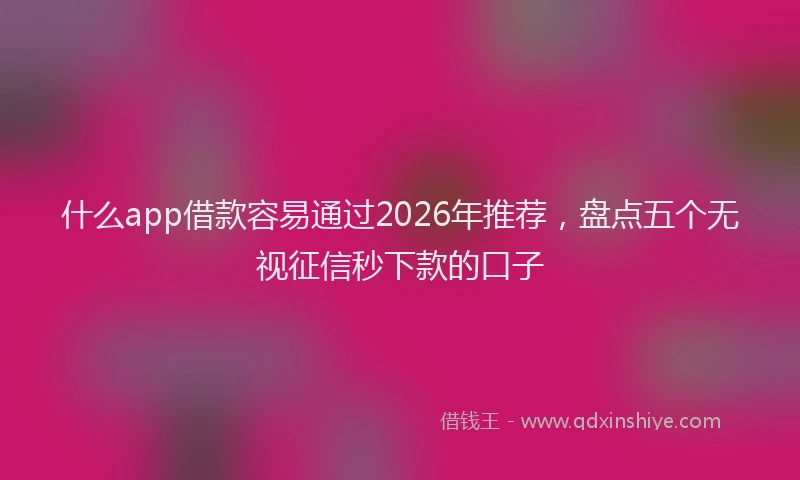 什么app借款容易通过2026年推荐，盘点五个无视征信秒下款的口子