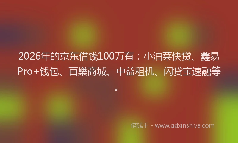 2026年的京东借钱100万有：小油菜快贷、鑫易Pro+钱包、百樂商城、中益租机、闪贷宝速融等。