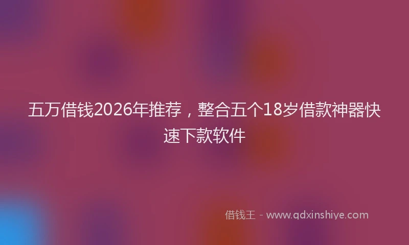 五万借钱2026年推荐，整合五个18岁借款神器快速下款软件