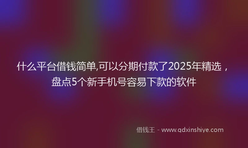 什么平台借钱简单,可以分期付款了2025年精选，盘点5个新手机号容易下款的软件