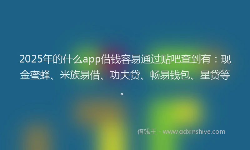 2025年的什么app借钱容易通过贴吧查到有:现金蜜蜂、米族易借、功夫贷、畅易钱包、星贷等。