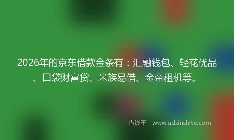2026年的京东借款金条有：汇融钱包、轻花优品、口袋财富贷、米族易借、金帝租机等。
