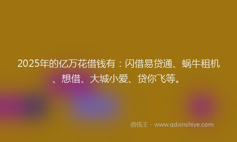2025年的亿万花借钱有：闪借易贷通、蜗牛租机、想借、大城小爱、贷你飞等。