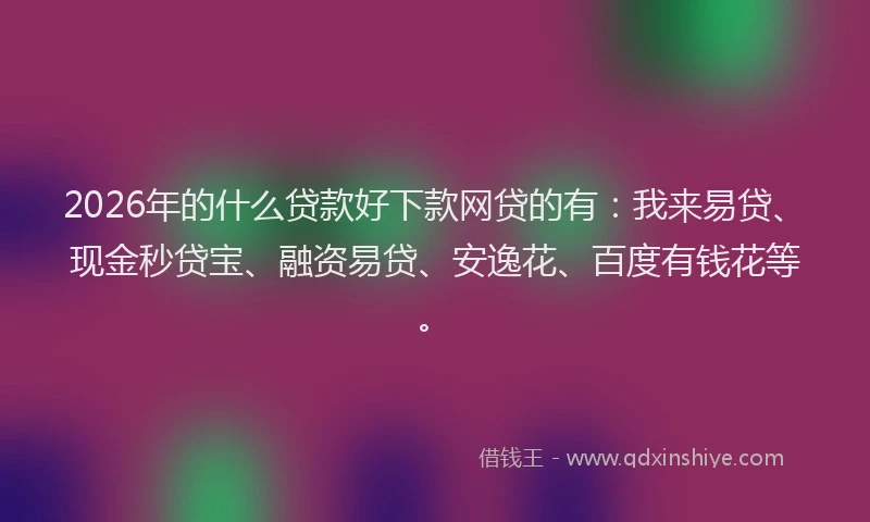 2026年的什么贷款好下款网贷的有:我来易贷、现金秒贷宝、融资易贷、安逸花、百度有钱花等。