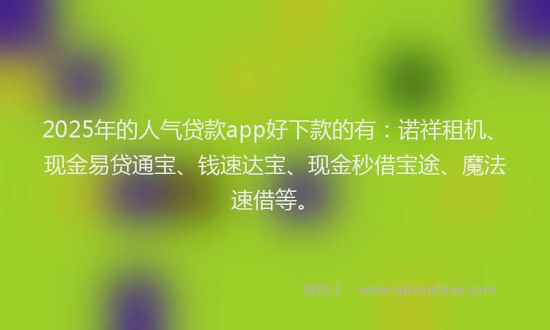 2025年的人气贷款app好下款的有：诺祥租机、现金易贷通宝、钱速达宝、现金秒借宝途、魔法速借等。