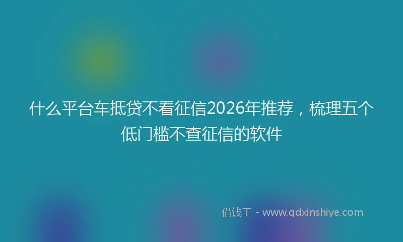 什么平台车抵贷不看征信2026年推荐，梳理五个低门槛不查征信的软件