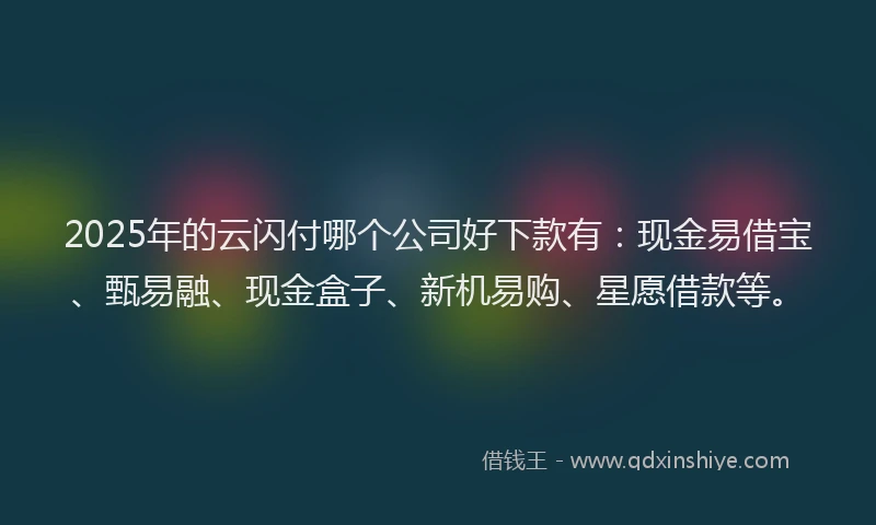 2025年的云闪付哪个公司好下款有:现金易借宝、甄易融、现金盒子、新机易购、星愿借款等。