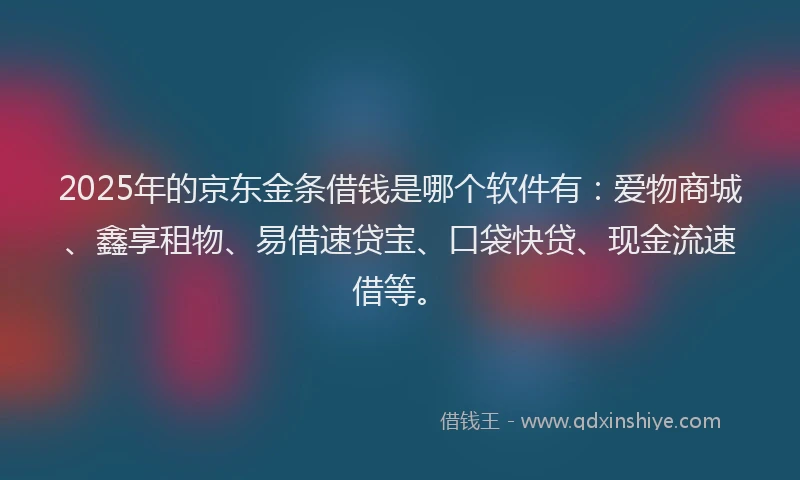 2025年的京东金条借钱是哪个软件有：爱物商城、鑫享租物、易借速贷宝、口袋快贷、现金流速借等。