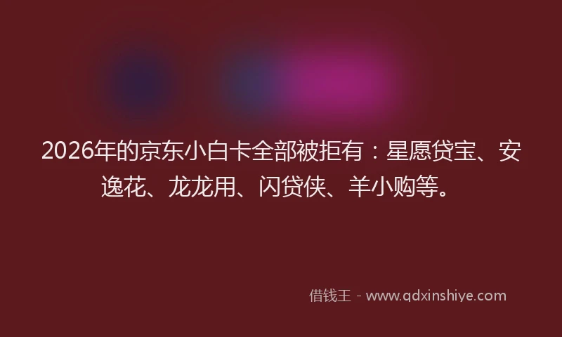 2026年的京东小白卡全部被拒有：星愿贷宝、安逸花、龙龙用、闪贷侠、羊小购等。