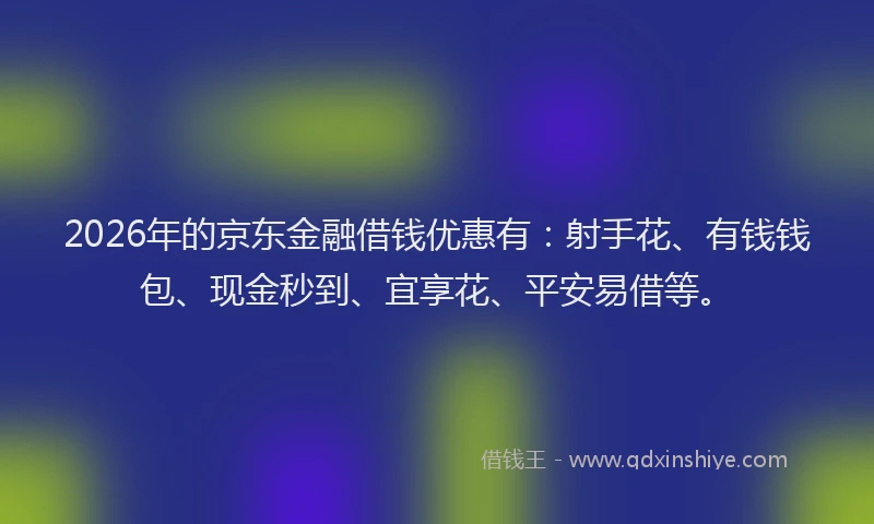 2026年的京东金融借钱优惠有:射手花、有钱钱包、现金秒到、宜享花、平安易借等。