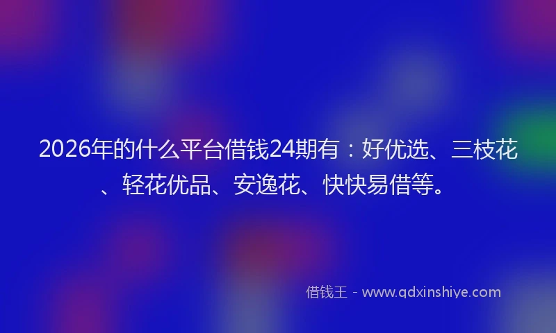 2026年的什么平台借钱24期有：好优选、三枝花、轻花优品、安逸花、快快易借等。