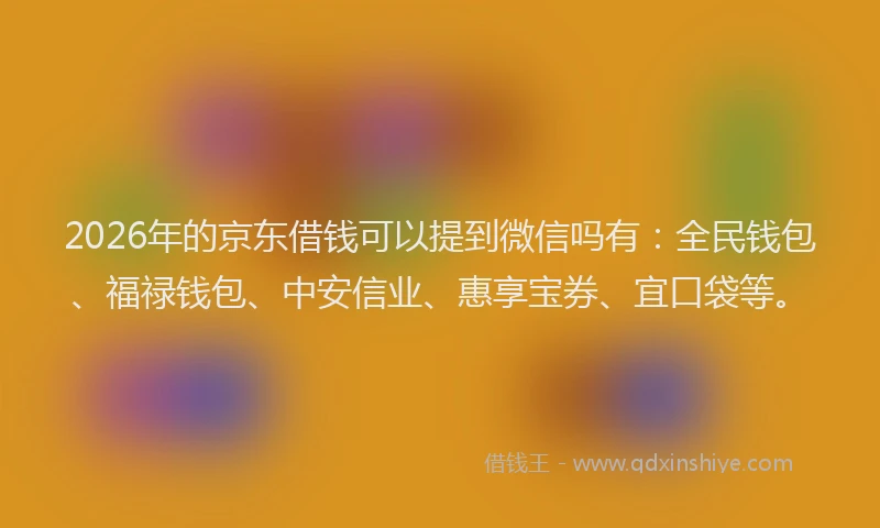 2026年的京东借钱可以提到微信吗有：全民钱包、福禄钱包、中安信业、惠享宝券、宜口袋等。