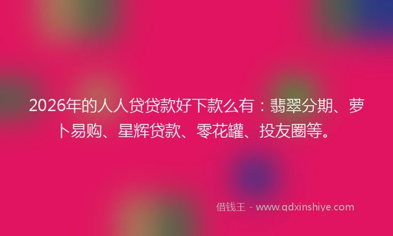 2026年的人人贷贷款好下款么有：翡翠分期、萝卜易购、星辉贷款、零花罐、投友圈等。