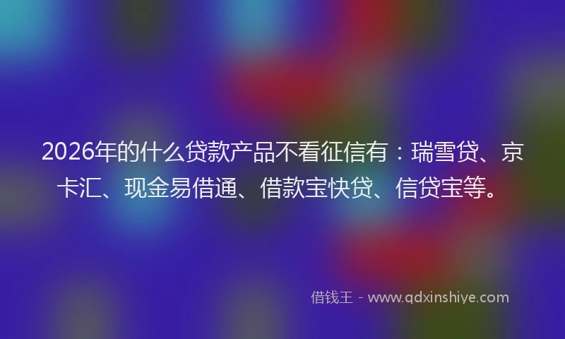 2026年的什么贷款产品不看征信有：瑞雪贷、京卡汇、现金易借通、借款宝快贷、信贷宝等。