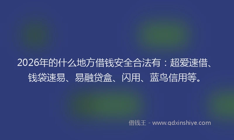 2026年的什么地方借钱安全合法有：超爱速借、钱袋速易、易融贷盒、闪用、蓝鸟信用等。