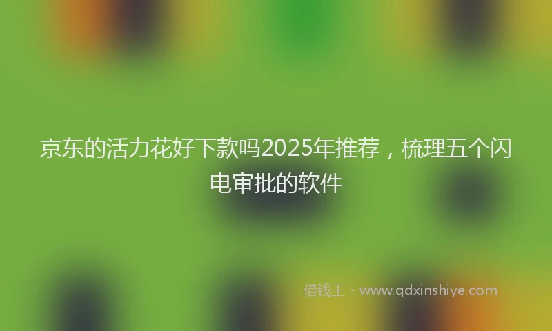 京东的活力花好下款吗2025年推荐，梳理五个闪电审批的软件