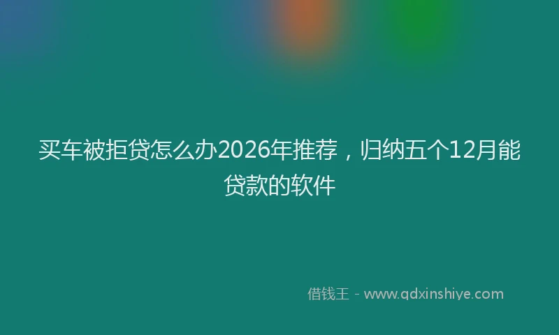 买车被拒贷怎么办2026年推荐，归纳五个12月能贷款的软件