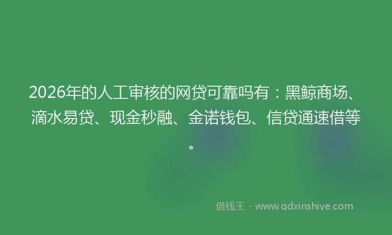 2026年的人工审核的网贷可靠吗有：黑鲸商场、滴水易贷、现金秒融、金诺钱包、信贷通速借等。