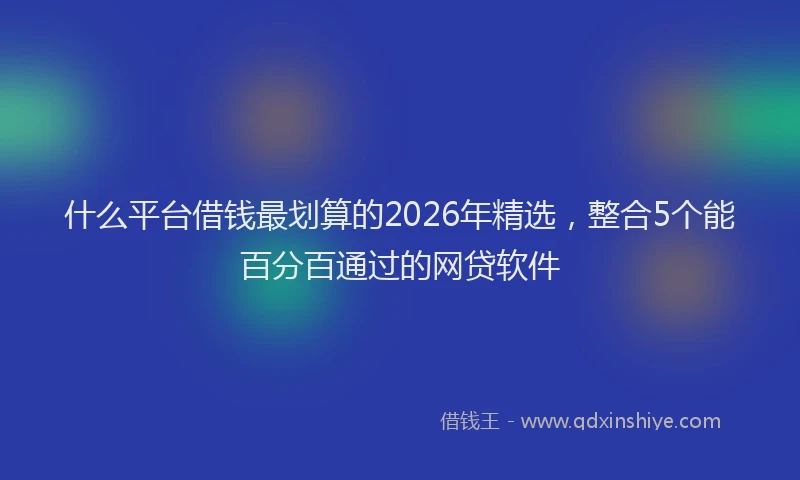什么平台借钱最划算的2026年精选，整合5个能百分百通过的网贷软件