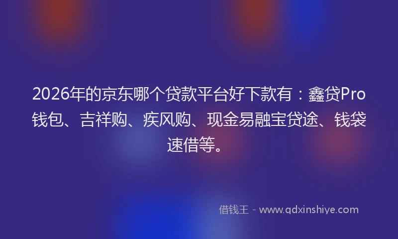 2026年的京东哪个贷款平台好下款有：鑫贷Pro钱包、吉祥购、疾风购、现金易融宝贷途、钱袋速借等。