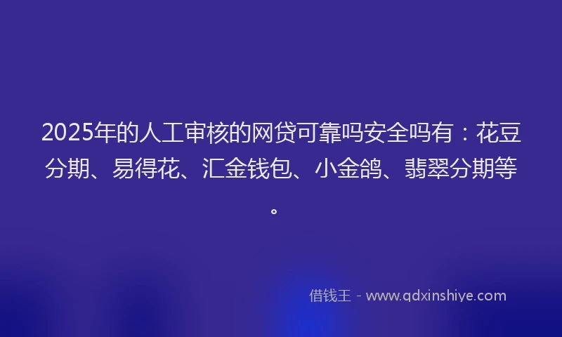 2025年的人工审核的网贷可靠吗安全吗有：花豆分期、易得花、汇金钱包、小金鸽、翡翠分期等。