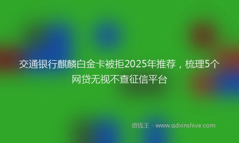 交通银行麒麟白金卡被拒2025年推荐，梳理5个网贷无视不查征信平台