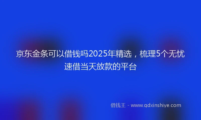 京东金条可以借钱吗2025年精选，梳理5个无忧速借当天放款的平台