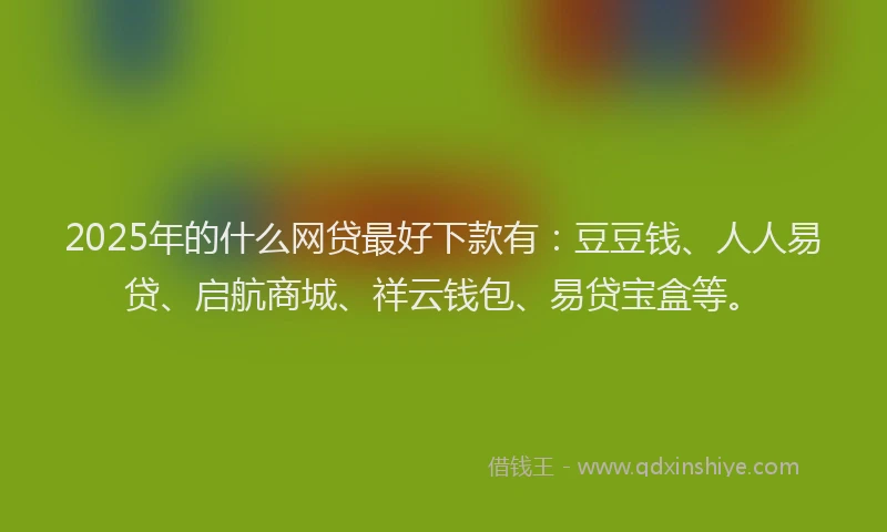 2025年的什么网贷最好下款有:豆豆钱、人人易贷、启航商城、祥云钱包、易贷宝盒等。