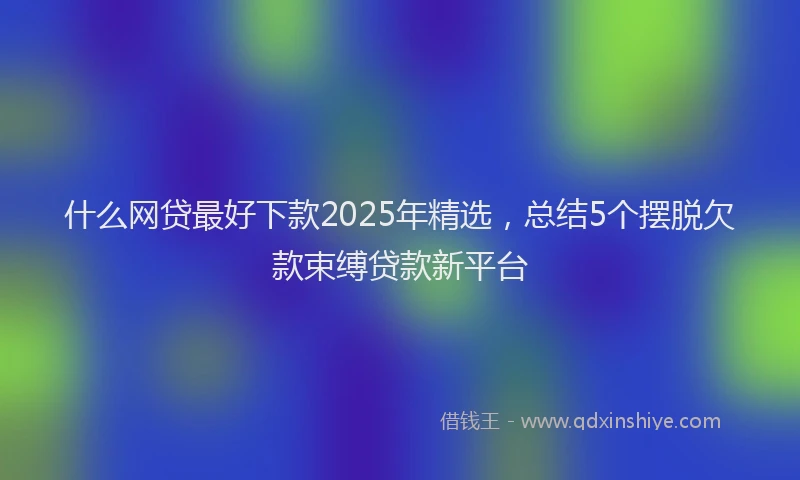 什么网贷最好下款2025年精选，总结5个摆脱欠款束缚贷款新平台
