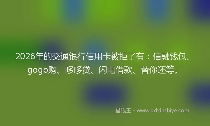 2026年的交通银行信用卡被拒了有：信融钱包、gogo购、哆哆贷、闪电借款、替你还等。