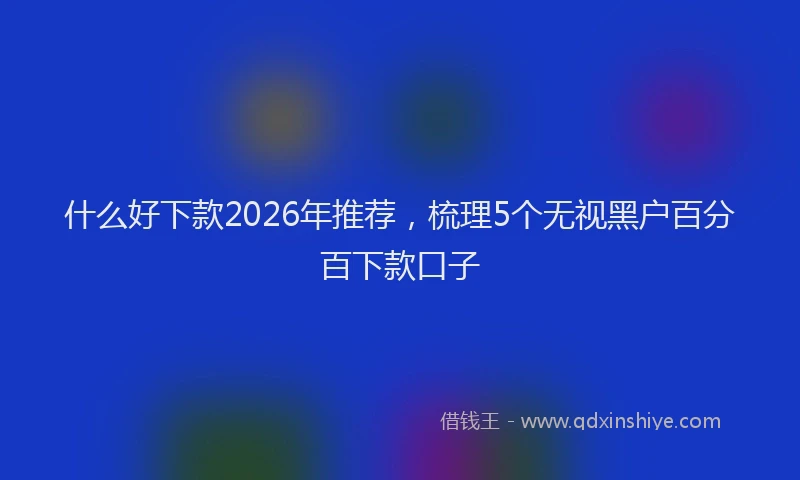 什么好下款2026年推荐，梳理5个无视黑户百分百下款口子