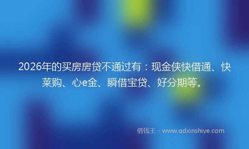 2026年的买房房贷不通过有：现金侠快借通、快莱购、心e金、瞬借宝贷、好分期等。