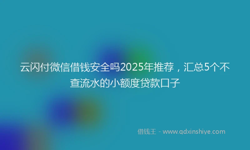 云闪付微信借钱安全吗2025年推荐，汇总5个不查流水的小额度贷款口子