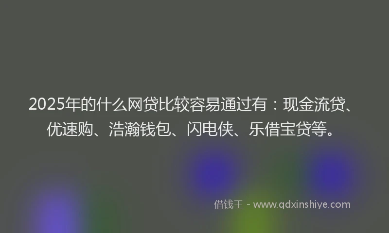 2025年的什么网贷比较容易通过有：现金流贷、优速购、浩瀚钱包、闪电侠、乐借宝贷等。