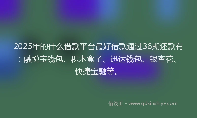 2025年的什么借款平台最好借款通过36期还款有：融悦宝钱包、积木盒子、迅达钱包、银杏花、快捷宝融等。
