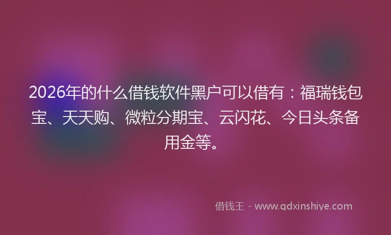 2026年的什么借钱软件黑户可以借有：福瑞钱包宝、天天购、微粒分期宝、云闪花、今日头条备用金等。