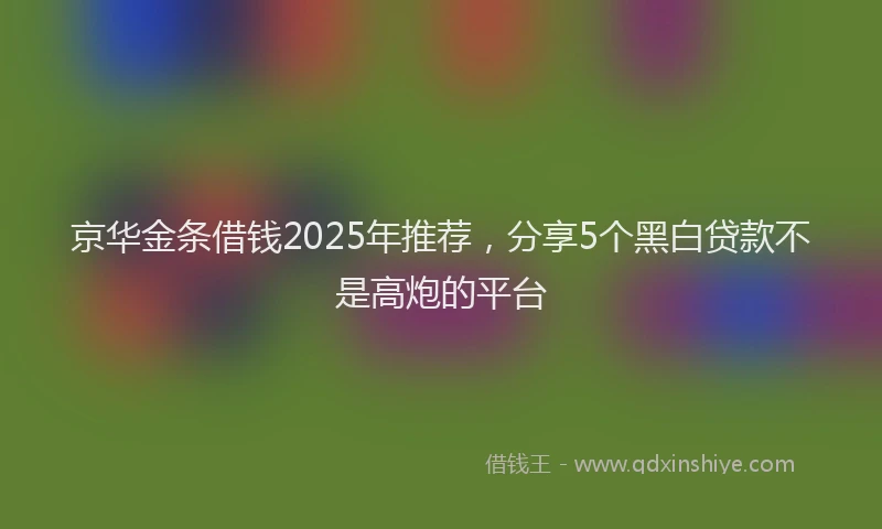 京华金条借钱2025年推荐，分享5个黑白贷款不是高炮的平台
