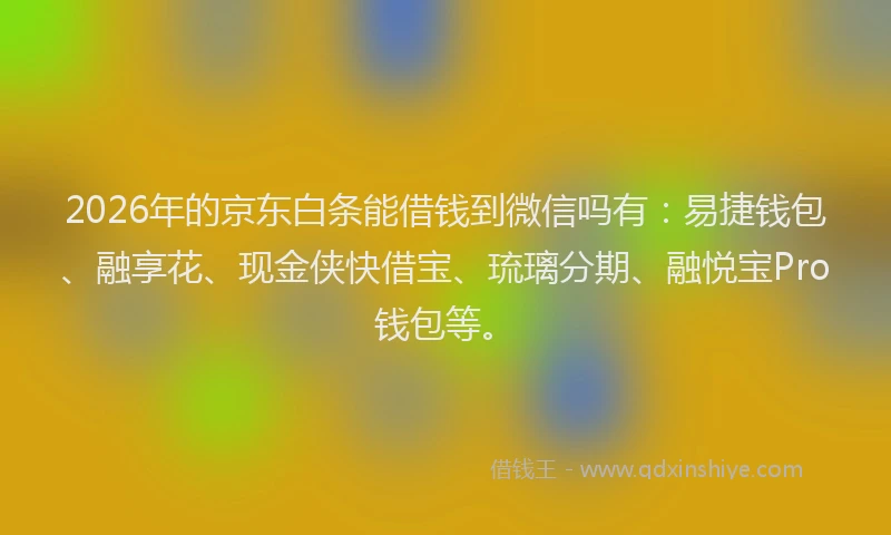 2026年的京东白条能借钱到微信吗有:易捷钱包、融享花、现金侠快借宝、琉璃分期、融悦宝Pro钱包等。