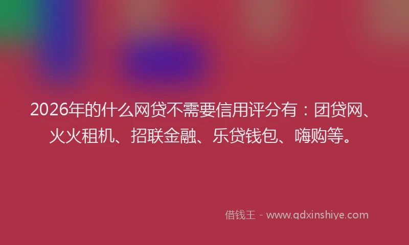 2026年的什么网贷不需要信用评分有：团贷网、火火租机、招联金融、乐贷钱包、嗨购等。