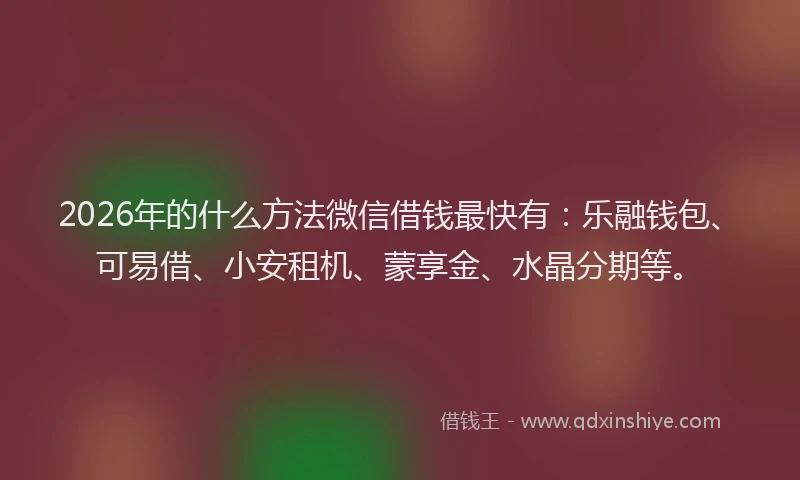2026年的什么方法微信借钱最快有：乐融钱包、可易借、小安租机、蒙享金、水晶分期等。