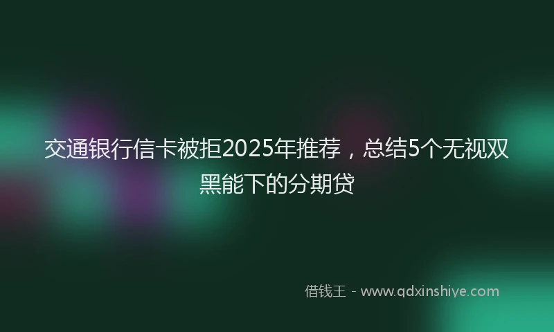 交通银行信卡被拒2025年推荐，总结5个无视双黑能下的分期贷
