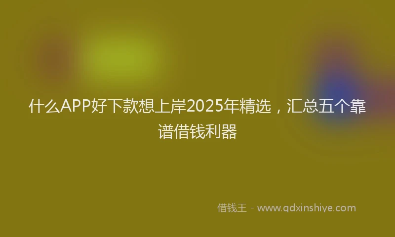 什么APP好下款想上岸2025年精选,汇总五个靠谱借钱利器