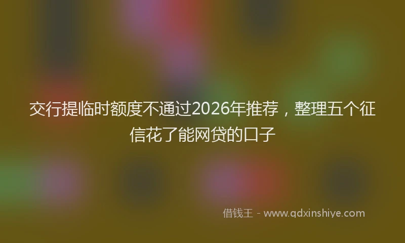 交行提临时额度不通过2026年推荐,整理五个征信花了能网贷的口子