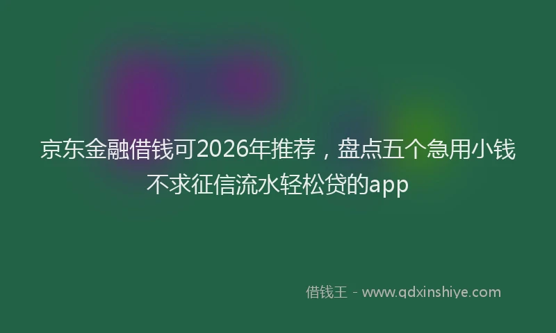 京东金融借钱可2026年推荐，盘点五个急用小钱不求征信流水轻松贷的app