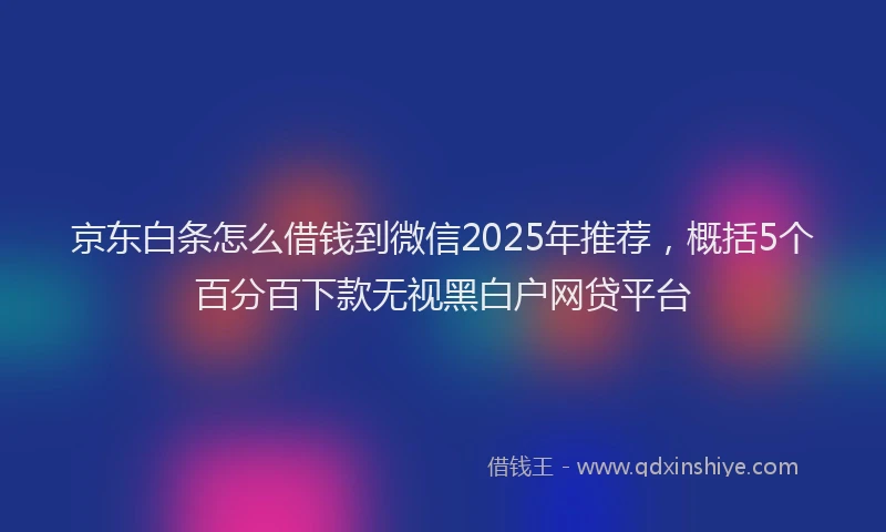 京东白条怎么借钱到微信2025年推荐，概括5个百分百下款无视黑白户网贷平台