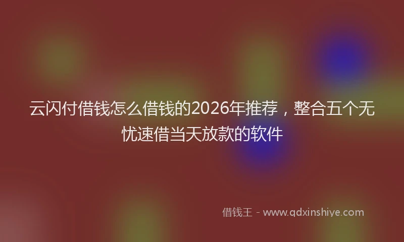 云闪付借钱怎么借钱的2026年推荐，整合五个无忧速借当天放款的软件