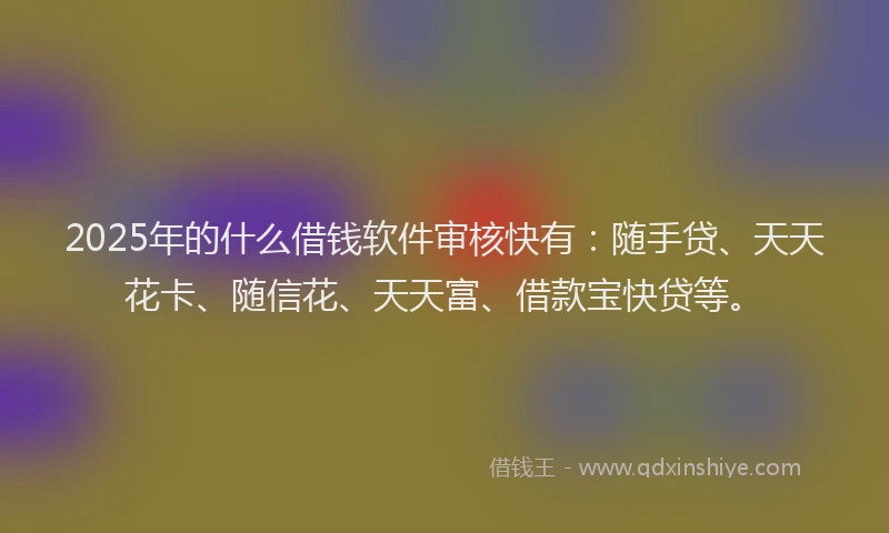 2025年的什么借钱软件审核快有：随手贷、天天花卡、随信花、天天富、借款宝快贷等。