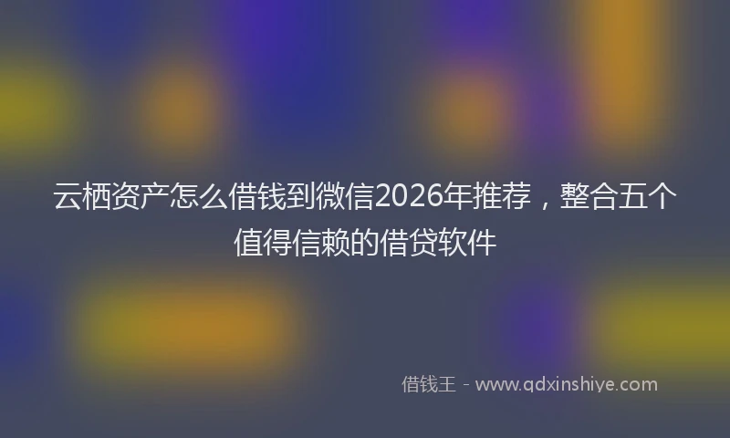 云栖资产怎么借钱到微信2026年推荐，整合五个值得信赖的借贷软件